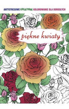 Piękne kwiaty. Antystresowe kreatywne kolorowanie dla dorosłych