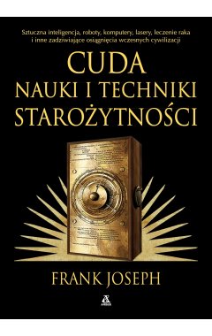 Cuda nauki i techniki starożytności. Sztuczna inteligencja, roboty, komputery, lasery, leczenie raka i inne osiągnięcia wczesnych cywilizacji